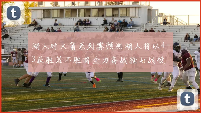 湖人对火箭系列赛预测湖人将以4-3获胜若不胜将全力备战抢七战役