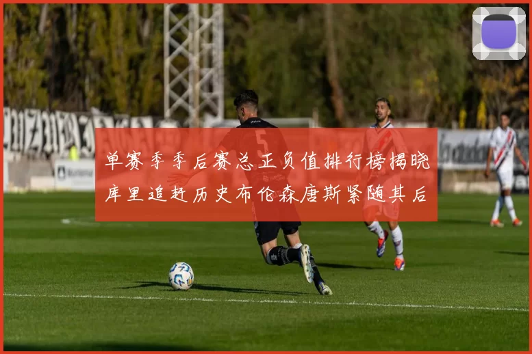 单赛季季后赛总正负值排行榜揭晓库里追赶历史布伦森唐斯紧随其后
