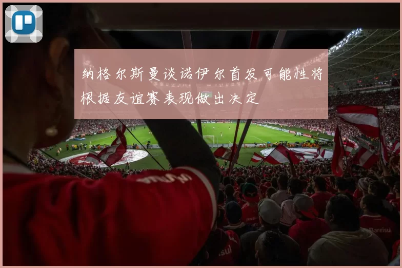 纳格尔斯曼谈诺伊尔首发可能性将根据友谊赛表现做出决定