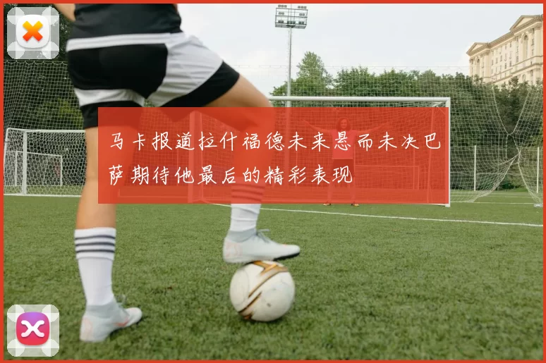 马卡报道拉什福德未来悬而未决巴萨期待他最后的精彩表现