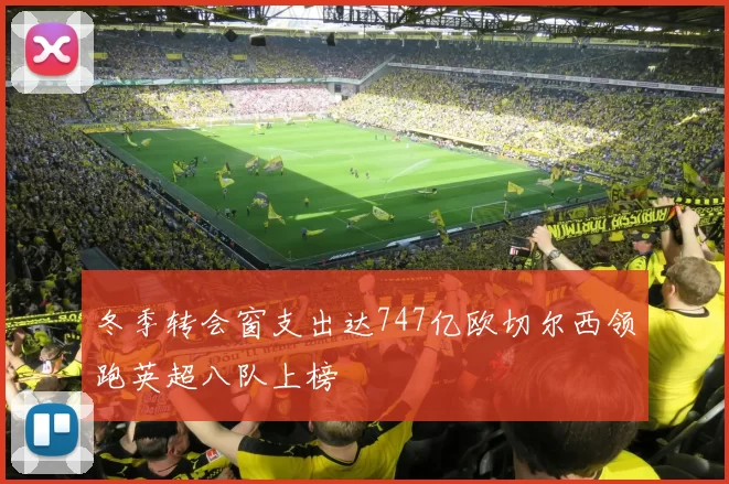 冬季转会窗支出达747亿欧切尔西领跑英超八队上榜