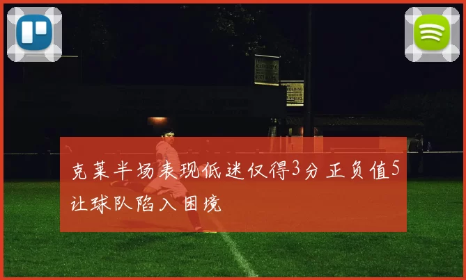 克莱半场表现低迷仅得3分正负值5让球队陷入困境