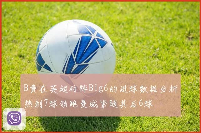 B费在英超对阵Big6的进球数据分析热刺7球领跑曼城紧随其后6球