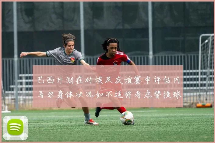 巴西计划在对埃及友谊赛中评估内马尔身体状况如不适将考虑替换球员