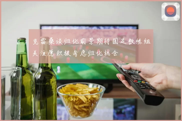 克雷桑谈归化前景期待国足教练组关注愿积极考虑归化机会