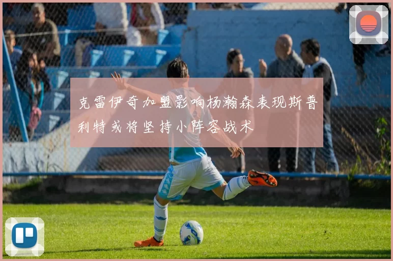 克雷伊奇加盟影响杨瀚森表现斯普利特或将坚持小阵容战术